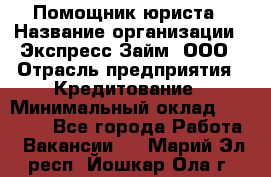 Помощник юриста › Название организации ­ Экспресс-Займ, ООО › Отрасль предприятия ­ Кредитование › Минимальный оклад ­ 15 000 - Все города Работа » Вакансии   . Марий Эл респ.,Йошкар-Ола г.